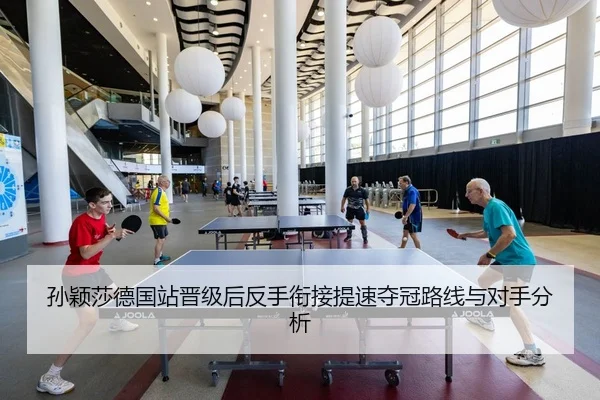 孙颖莎德国站晋级后反手衔接提速夺冠路线与对手分析