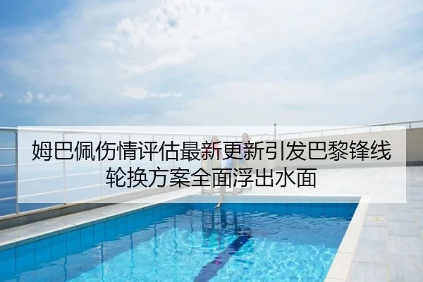 姆巴佩伤情评估最新更新引发巴黎锋线轮换方案全面浮出水面
