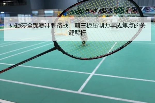 孙颖莎全锦赛冲刺备战：前三板压制力再成焦点的关键解析