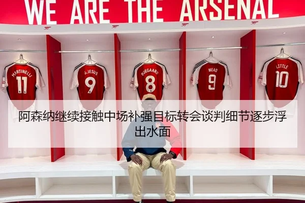 阿森纳继续接触中场补强目标转会谈判细节逐步浮出水面