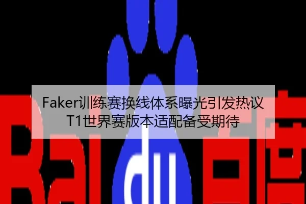 Faker训练赛换线体系曝光引发热议T1世界赛版本适配备受期待