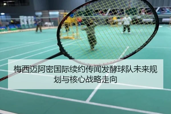梅西迈阿密国际续约传闻发酵球队未来规划与核心战略走向