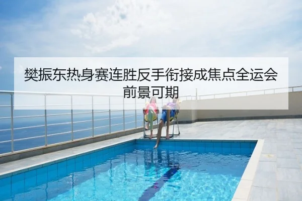 樊振东热身赛连胜反手衔接成焦点全运会前景可期