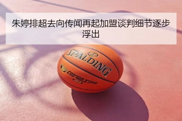 朱婷排超去向传闻再起加盟谈判细节逐步浮出