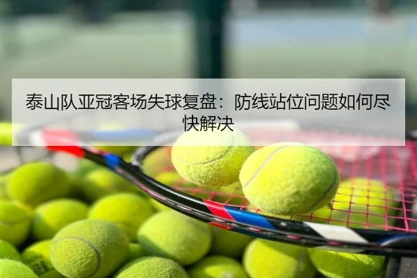 泰山队亚冠客场失球复盘：防线站位问题如何尽快解决