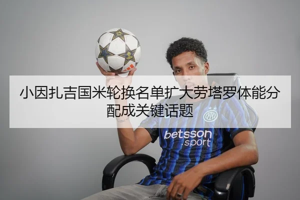 小因扎吉国米轮换名单扩大劳塔罗体能分配成关键话题